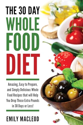 9781530217434: The 30 Day Whole Food Diet: Amazing, Easy to Prepare, and Simply Delicious Whole Food Recipes that will You Drop Those Extra Pounds in 30 Days or Less!