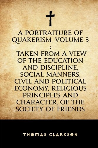 9781530221523: A Portraiture of Quakerism, Volume 3 : Taken from a View of the Education and Discipline, Social Manners, Civil and Political Economy, Religious Principles and Character, of the Society of Friends