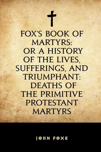 9781530265404: Fox's Book of Martyrs: Or A History of the Lives, Sufferings, and Triumphant: Deaths of the Primitive Protestant Martyrs