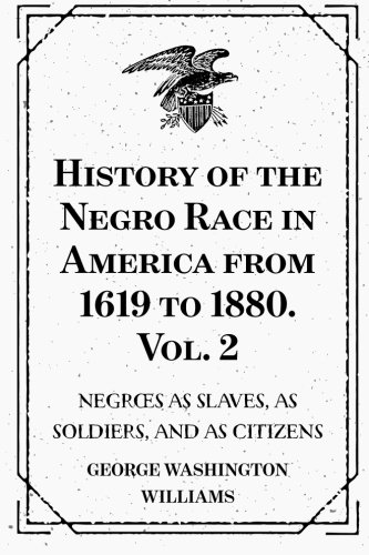 

History of the Negro Race in America from 1619 to 1880. Vol. 2 : Negroes as Slaves, as Soldiers, and as Citizens