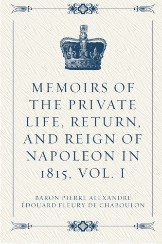 Stock image for Memoirs of the Private Life, Return, and Reign of Napoleon in 1815, Vol. I for sale by Revaluation Books