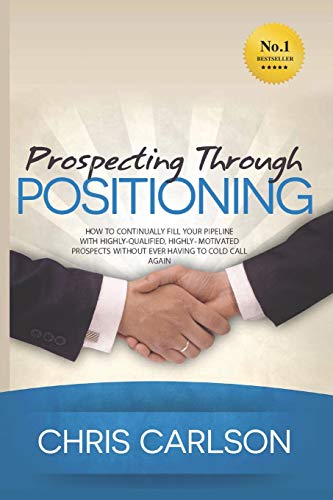 Stock image for Prospecting Through Positioning: How To Continually Fill Your Pipeline With Highly-Qualified, Highly-Motivated Prospects Without Ever Having To Cold Call Again for sale by Seattle Goodwill
