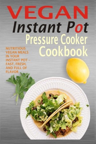 

Vegan Instant Pot Pressure Cooker Cookbook: Nutritious Vegan Meals in Your Instant Pot - Fast, Fresh, and Full of Flavor