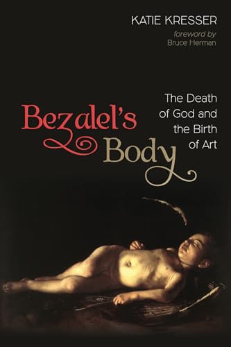 Beispielbild fr Bezalel's Body: The Death of God and the Birth of Art zum Verkauf von Windows Booksellers