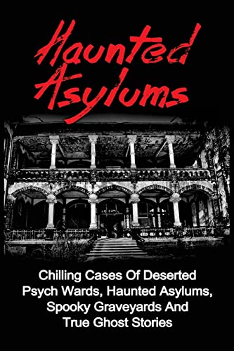 Imagen de archivo de Haunted Asylums: Chilling Cases Of Deserted Psych Wards, Haunted Asylums, Spooky Graveyards And True Ghost Stories a la venta por ThriftBooks-Atlanta