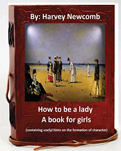 Beispielbild fr How to be a lady : a book for girls .By: Harvey Newcomb: containing useful hints on the formation of character zum Verkauf von Reuseabook