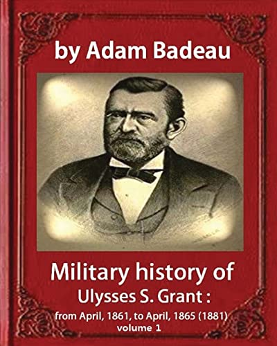 9781533098023: Military history of Ulysses S. Grant, by Adam Badeau volume 1: Military history of Ulysses S. Grant : from April, 1861, to April, 1865 (1881)