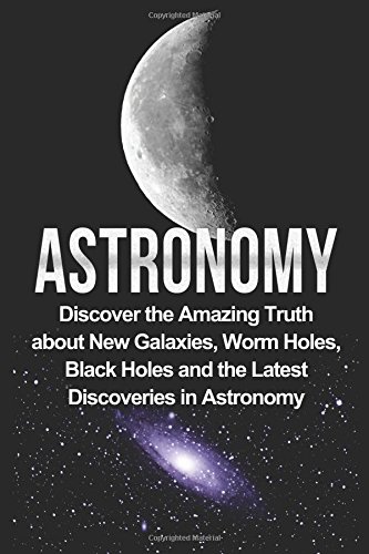 Beispielbild fr Astronomy: Astronomy For Beginners: Discover The Amazing Truth About New Galaxies, Worm Holes, Black Holes And The Latest Discoveries In Astronomy: . Astronomy For Beginners, Astronomy 101) zum Verkauf von WeBuyBooks 2