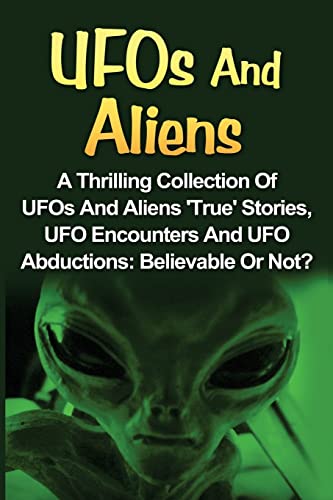 Imagen de archivo de UFOs And Aliens: A Thrilling Collection Of UFOs And Aliens 'True' Stories, UFO Encounters And UFO Abductions: Believable Or Not? (UFOs And Aliens, Conspiracy Theories, Alien Abductions) a la venta por SecondSale