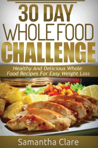 Beispielbild fr 30 Day Whole Food Challenge Healthy And Delicious Whole Food Recipes For Easy Weight Loss (Whole Food Diet Plan) zum Verkauf von Mr. Bookman