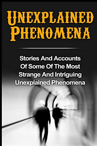 9781533564566: Unexplained Phenomena: Stories And Accounts Of Some Of The Most Strange And Intriguing Unexplained Phenomena: Volume 2 (True Paranormal Hauntings, ... Ghost Stories And Hauntings, Ghost Stories)