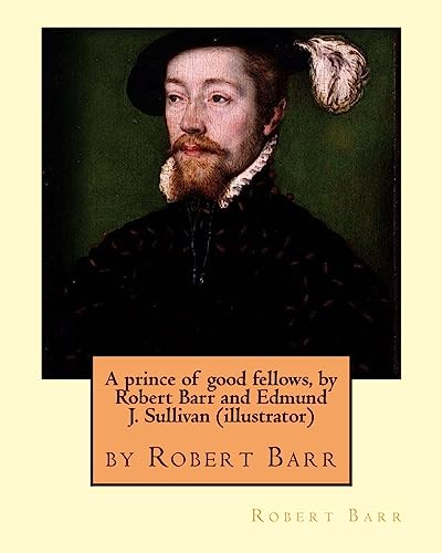 9781533626646: A prince of good fellows, by Robert Barr and Edmund J. Sullivan (illustrator): Edmund Joseph Sullivan (1869-1933), usually known as E. J. Sullivan, ... from the 1860s with aspects of Art Nouveau.
