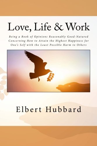 9781534614413: Love, Life & Work: Being a Book of Opinions Reasonably Good-Natured Concerning How to Attain the Highest Happiness for One's Self with the Least Possible Harm to Others