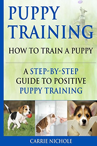 Imagen de archivo de Puppy Training: How To Train a Puppy: A Step-by-Step Guide to Positive Puppy Training (puppy training books,puppy training,dog training books,puppy . tricks,train your dog,Puppy training books) a la venta por BooksRun