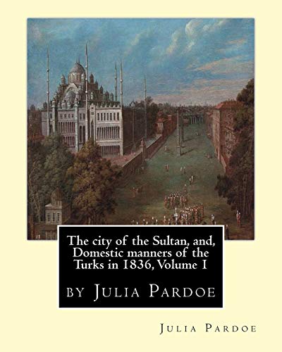 9781535096553: The city of the Sultan, and, Domestic manners of the Turks in 1836, Volume 1: by Julia Pardoe