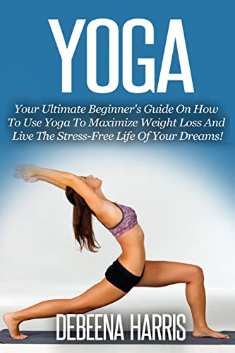 Yoga: Your Ultimate Beginner's Guide On How To Use Yoga To Maximize Weight  Loss And Live The Stress-Free Life Of Your Dreams! (Yoga For Beginners, Yoga  Books, Meditation, Yoga At Home,) 