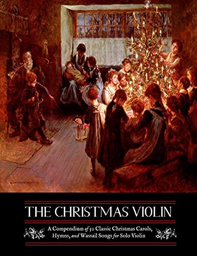 

Christmas Violin : A Compendium of Fifty Classic Christmas Carols, Hymns, and Wassailing Songs for Solo Violin