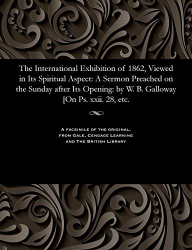 Stock image for The International Exhibition of 1862, Viewed in Its Spiritual Aspect A Sermon Preached on the Sunday after Its Opening by W B Galloway On Ps xxii 28, etc for sale by PBShop.store US