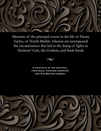 Beispielbild fr Memoirs of the Principal Events in the Life of Henry Taylor, of North Shields: Wherein Are Interspersed the Circumstances That Led to the Fixing of Lights in Hasboro' Gatt, the Godwin, and Sunk Sands zum Verkauf von Lucky's Textbooks