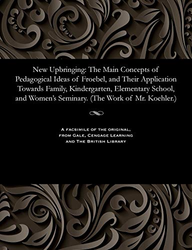 Stock image for New Upbringing The Main Concepts of Pedagogical Ideas of Froebel, and Their Application Towards Family, Kindergarten, Elementary School, and Women's Seminary The Work of Mr Koehler for sale by PBShop.store US