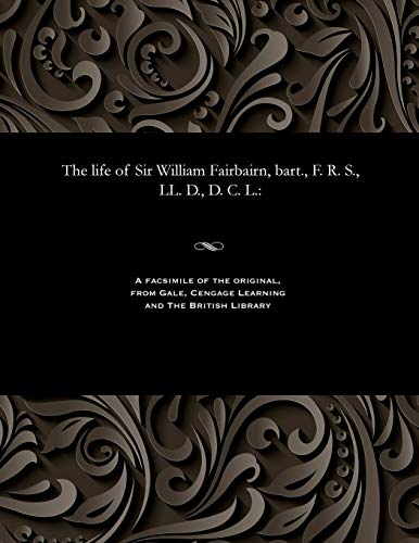 9781535813303: The Life of Sir William Fairbairn, Bart., F. R. S., LL. D., D. C. L.