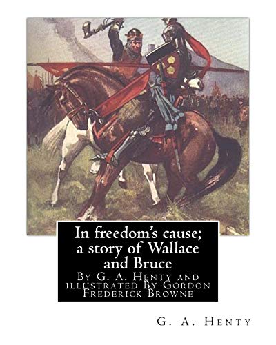 9781536845396: In freedom's cause; a story of Wallace and Bruce, By G. A. Henty: illustrated By Gordon Frederick Browne (15 April 1858 – 27 May 1932) was an English ... the late 19th century and early 20th century.