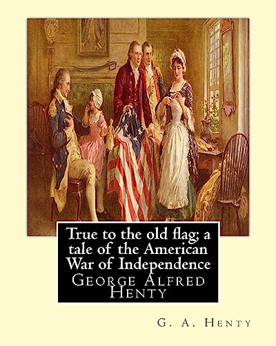 9781536847772: True to the old flag; a tale of the American War of Independence, By G. A. Henty: George Alfred Henty