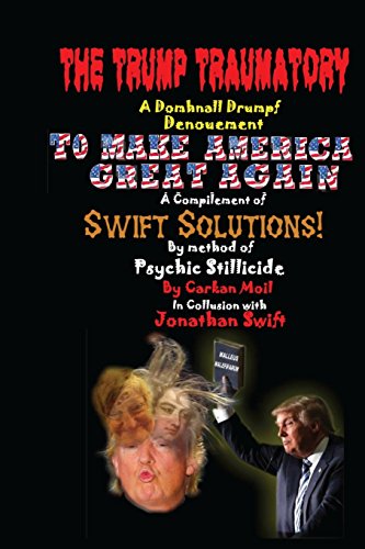 Stock image for THE TRUMP TRAUMATORY A Domhnall Drumpf Denouement TO MAKE AMERICA GREAT AGAIN: A Compilement of SWIFT SOLUTIONS By Method of Psychic Stillicide for sale by Books From California
