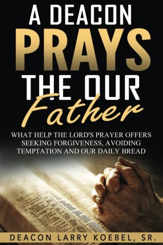 Stock image for A Deacon Prays The Our Father: What help the Lord's Prayer offers seeking forgiveness, avoiding temptation and our daily bread. for sale by SecondSale