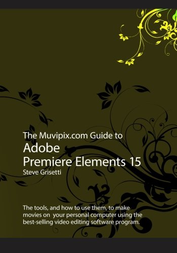 Stock image for The Muvipix. Com Guide to Adobe Premiere Elements 15 : The Tools, and How to Use the, to Make Movies on Your Personal Computer Using Adobe's Best-Selling Video Editing Software Program for sale by Better World Books