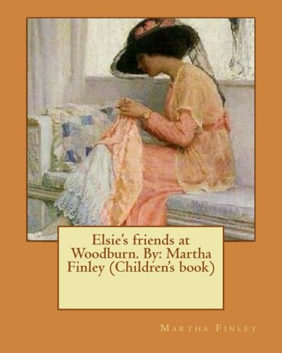 Imagen de archivo de Elsie's friends at Woodburn. By: Martha Finley (Children's book) (Elsie Dinsmore) a la venta por MusicMagpie