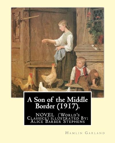 9781537794204: A Son of the Middle Border (1917). NOVEL BY: Hamlin Garland (World's Classics): with illustrations By: Alice Barber Stephens (July 1, 1858 - July 13, ... best remembered for her illustrations.