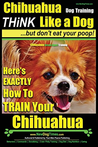 

Chihuahua Dog Training - Think Like a Dog.but Don't Eat Your Poop!: Chihuahua Breed Expert Training - Here's EXACTLY How to Train Your Chihuahua