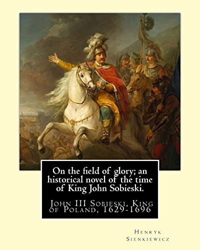 9781539916406: On the field of glory; an historical novel of the time of King John Sobieski.: By:Henryk Sienkiewicz. translated from the polish original By:Jeremiah ... John III Sobieski, King of Poland, 1629-1696