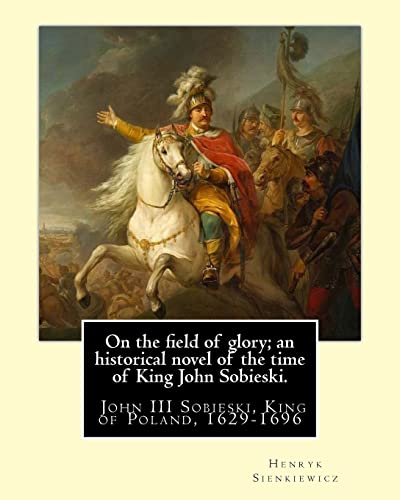 On the field of glory; an historical novel of the time of King John Sobieski.: By: Henryk Sienkiewicz. translated from the polish original By: Jeremiah Curtin. John III Sobieski, King of Poland, 1629-1696 (Paperback) - Jeremiah Curtin, Henryk Sienkiewicz