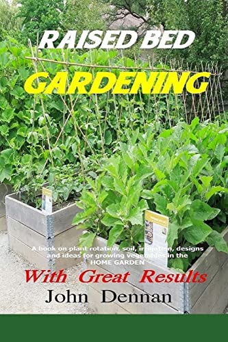 

Raised Bed Gardening With Great Results : A Book on Plant Rotation, Soil, Irrigation, Designs, Ideas and for Growing Vegetables in the Home Garden