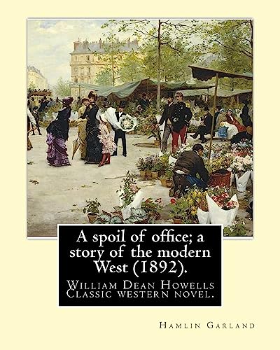 9781539977629: A spoil of office; a story of the modern West (1892). By:Hamlin Garland: to William Dean Howells (March 1, 1837 – May 11, 1920) was an American realist novelist, literary critic, and playwright.
