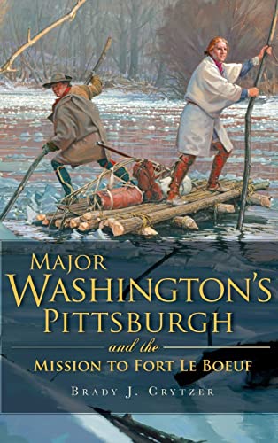 Major Washington's Pittsburgh and the Mission to Fort Le Boeuf - Brady J Crytzer
