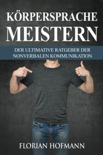 Körpersprache: Körpersprache meistern - Der Ultimative Ratgeber der nonverbalen Kommunikation (Krpersprache lesen, Krpersprache meistern, Manipulation, Flirt)) - Hofmann, Florian