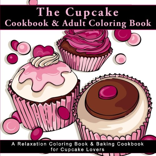Stock image for The Cupcake Cookbook and Adult Coloring Book: A Relaxation Coloring Book and Baking Cookbook for Cupcake Lovers (Antistress Coloring Books for Adults . and Patterns for Relaxation and Mindefulness) for sale by Goodwill Books