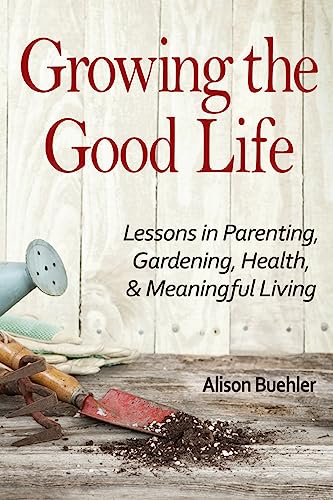 Stock image for Growing the Good Life: Lessons in Parenting, Gardening, Health, and Meaningful Living for sale by THE SAINT BOOKSTORE