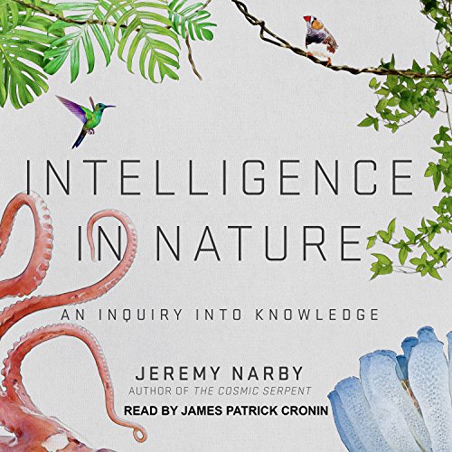 Intelligence in Nature: An Inquiry into Knowledge - Narby, Jeremy/ Cronin, James Patrick (Narrator)