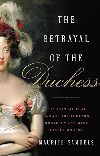 Imagen de archivo de The Betrayal of the Duchess: The Scandal That Unmade the Bourbon Monarchy and Made France Modern a la venta por Books From California