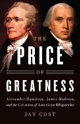 Stock image for The Price of Greatness: Alexander Hamilton, James Madison, and the Creation of American Oligarchy for sale by New Legacy Books