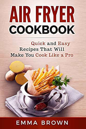 Air Fryer Cookbook: Quick and Easy Recipes That Will Make You Cook Like