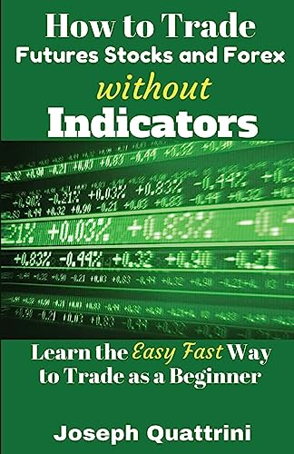 Imagen de archivo de How to Trade Futures Stocks and Forex Without Indicators: Learn the Easy Fast Way to Trade as a Beginner a la venta por THE SAINT BOOKSTORE