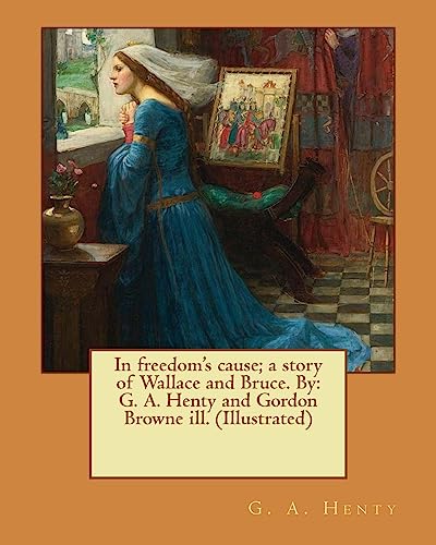 9781542902168: In freedom's cause; a story of Wallace and Bruce. By: G. A. Henty and Gordon Browne ill. (Illustrated)