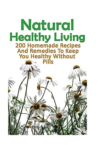 Stock image for Natural Healthy Living: 200 Homemade Recipes And Remedies To Keep You Healthy Without Pills: (Natural Skin Care, Organic Skin Care, Alternative Medicine) for sale by HPB-Emerald