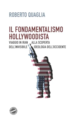 9781543084849: Il fondamentalismo hollywoodista: Viaggio in Iran alla scoperta dell’invisibile ideologia dell’Occidente