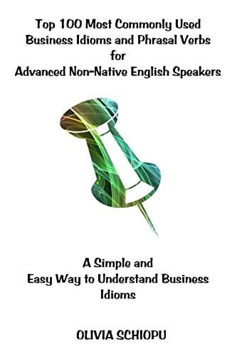 9781543229080: Top 100 Most Commonly Used Business Idioms and Phrasal Verbs for Advanced Non-Native English Speakers: A simple and easy way to understand business idioms.